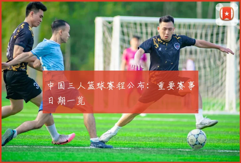 中国三人篮球赛程公布：重要赛事日期一览