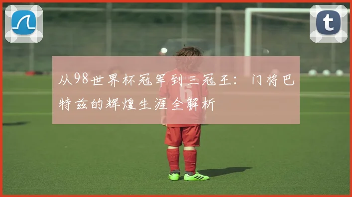 从98世界杯冠军到三冠王:门将巴特兹的辉煌生涯全解析