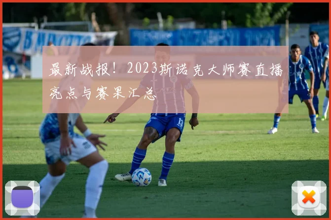 最新战报！2023斯诺克大师赛直播亮点与赛果汇总