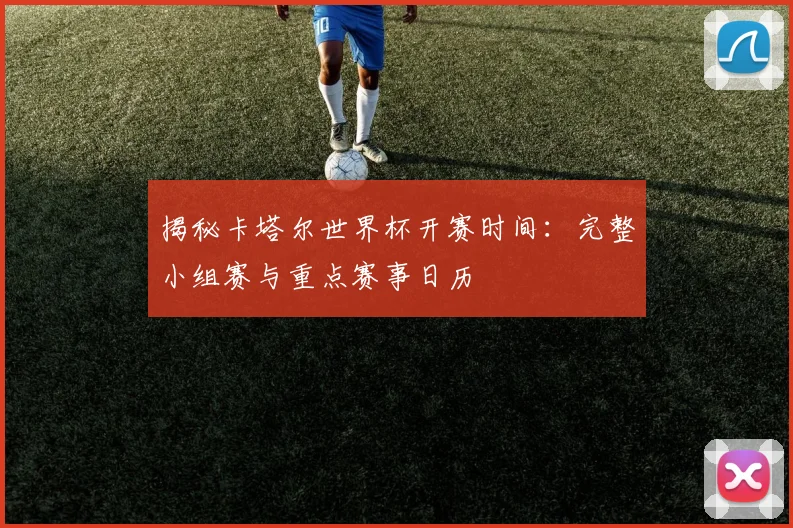 揭秘卡塔尔世界杯开赛时间：完整小组赛与重点赛事日历