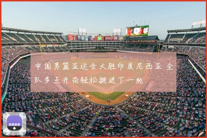 中国男篮亚运会大胜印度尼西亚 全队多点开花轻松挺进下一轮