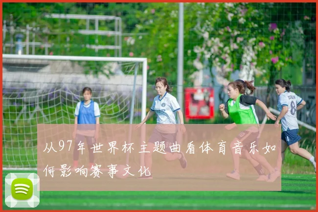 从97年世界杯主题曲看体育音乐如何影响赛事文化