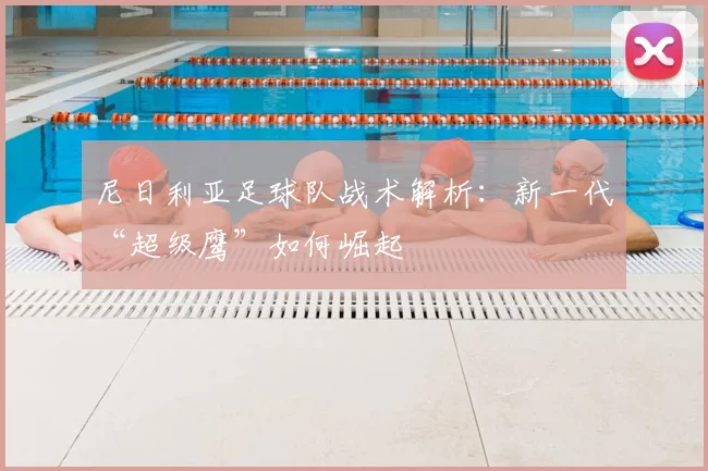 尼日利亚足球队战术解析：新一代“超级鹰”如何崛起