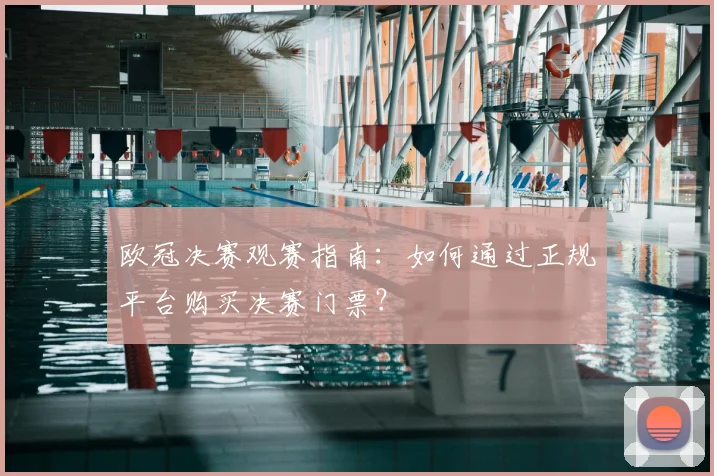 欧冠决赛观赛指南:如何通过正规平台购买决赛门票?