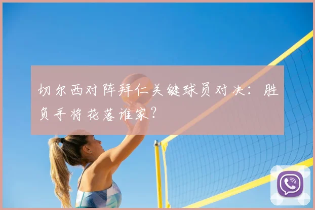 切尔西对阵拜仁关键球员对决：胜负手将花落谁家？