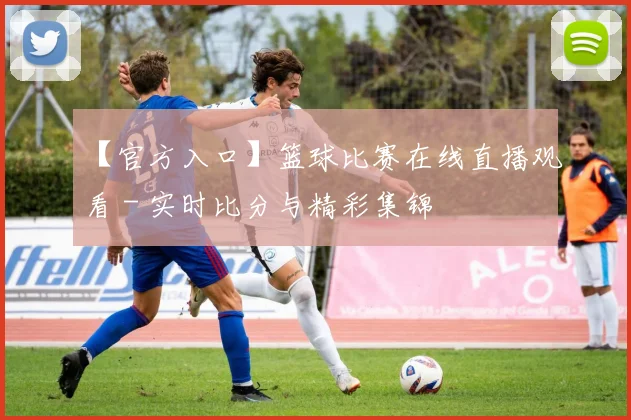 【官方入口】篮球比赛在线直播观看 - 实时比分与精彩集锦