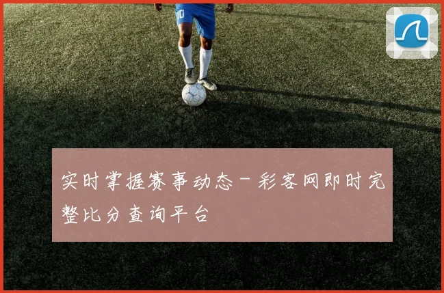 实时掌握赛事动态 - 彩客网即时完整比分查询平台