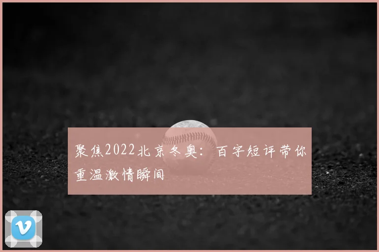 聚焦2022北京冬奥：百字短评带你重温激情瞬间