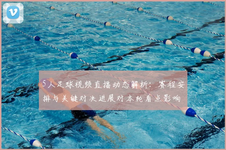 5人足球视频直播动态解析:赛程安排与关键对决进展对本轮看点影响