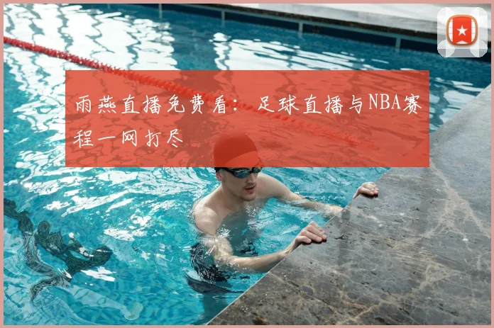 雨燕直播免费看：足球直播与NBA赛程一网打尽