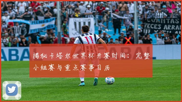 揭秘卡塔尔世界杯开赛时间：完整小组赛与重点赛事日历
