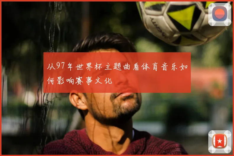 从97年世界杯主题曲看体育音乐如何影响赛事文化