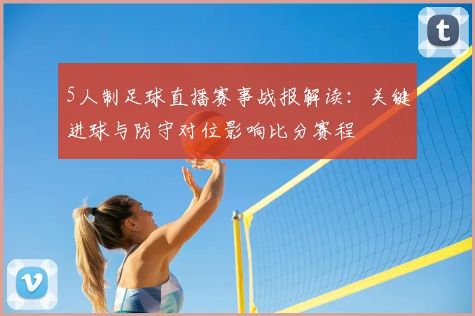 5人制足球直播赛事战报解读：关键进球与防守对位影响比分赛程