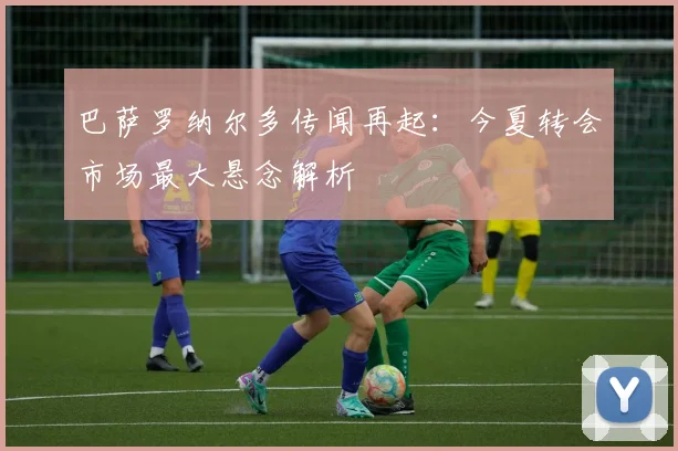 巴萨罗纳尔多传闻再起:今夏转会市场最大悬念解析