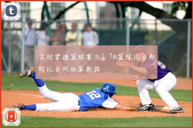 实时掌握篮球赛况！7m篮球比分即时比分网独家数据
