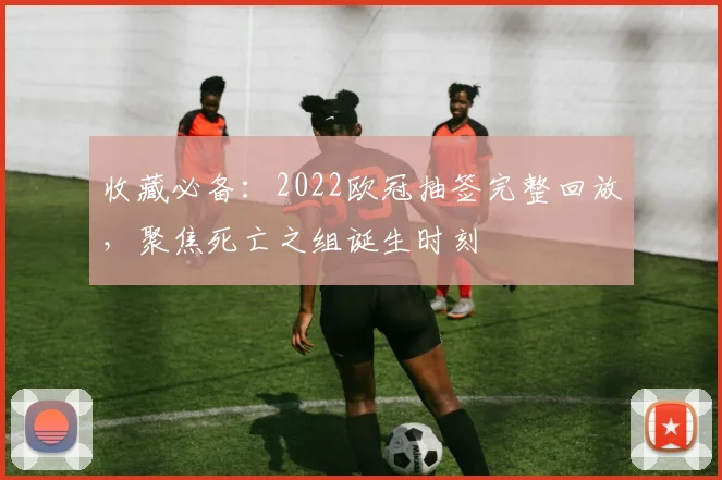 收藏必备：2022欧冠抽签完整回放，聚焦死亡之组诞生时刻
