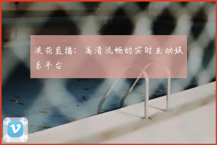 浪花直播：高清流畅的实时互动娱乐平台