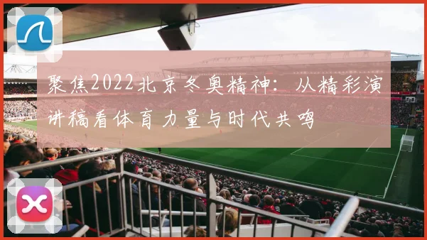 聚焦2022北京冬奥精神：从精彩演讲稿看体育力量与时代共鸣