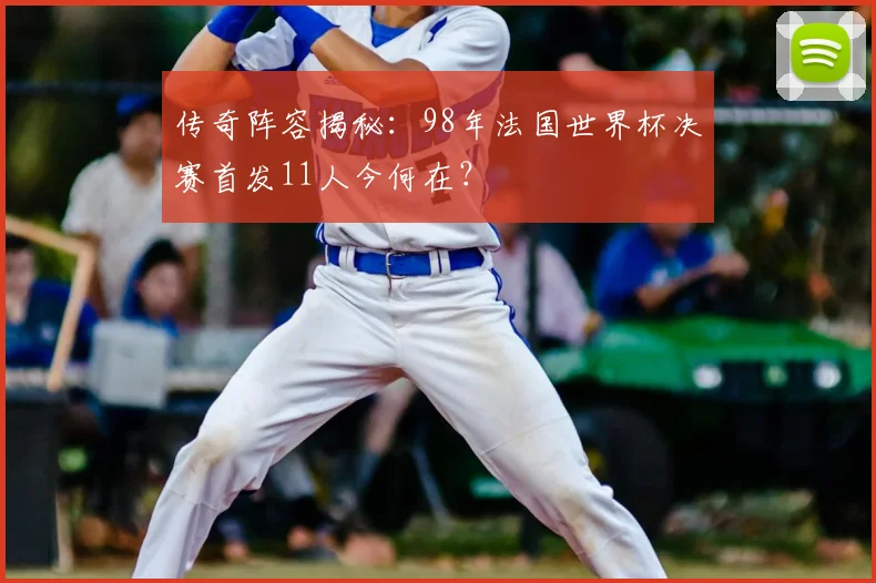 传奇阵容揭秘：98年法国世界杯决赛首发11人今何在？