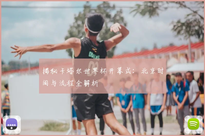 揭秘卡塔尔世界杯开幕式：北京时间与流程全解析