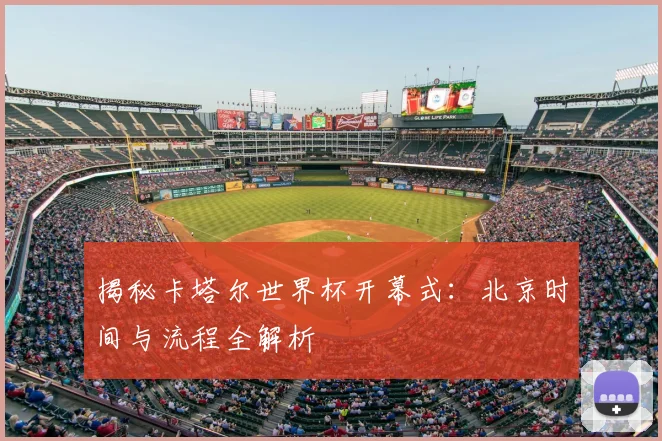 揭秘卡塔尔世界杯开幕式：北京时间与流程全解析