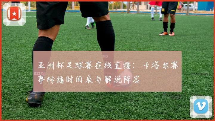 亚洲杯足球赛在线直播：卡塔尔赛事转播时间表与解说阵容