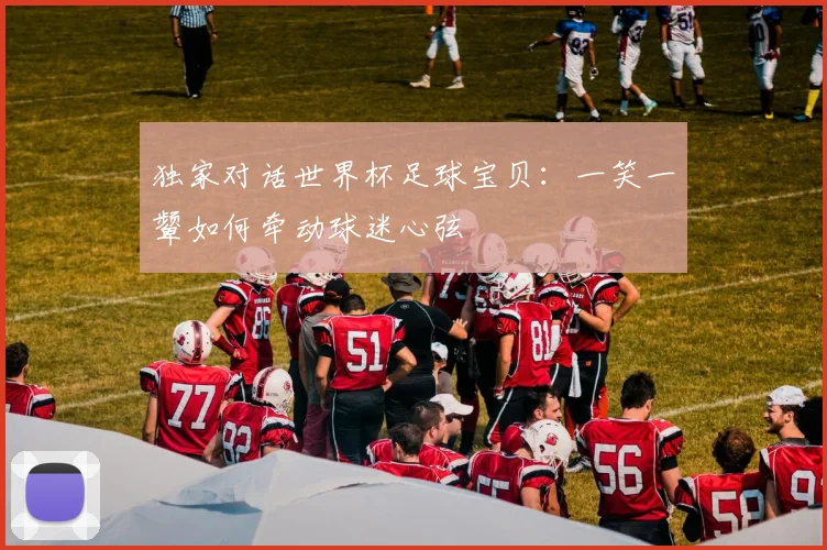 独家对话世界杯足球宝贝:一笑一颦如何牵动球迷心弦