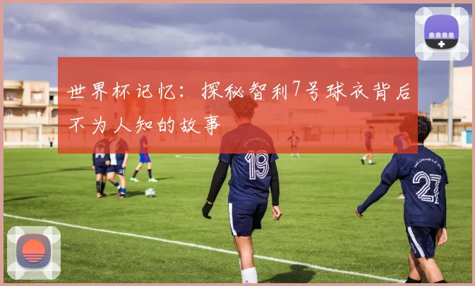 世界杯记忆:探秘智利7号球衣背后不为人知的故事