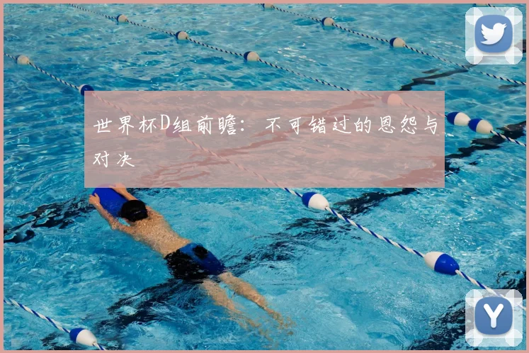 世界杯D组前瞻:不可错过的恩怨与对决
