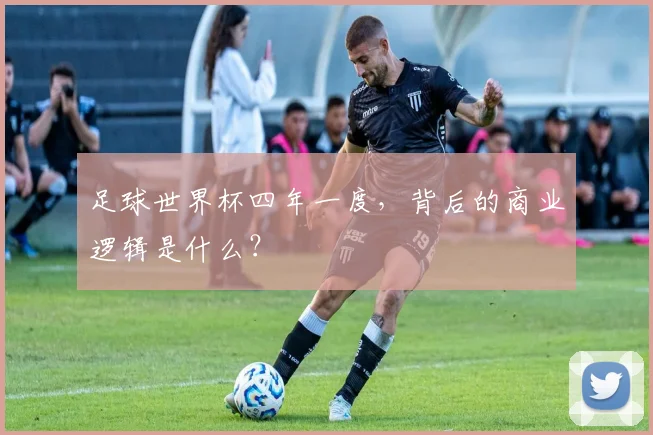 足球世界杯四年一度，背后的商业逻辑是什么？