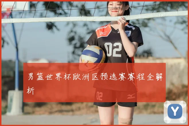 男篮世界杯欧洲区预选赛赛程全解析