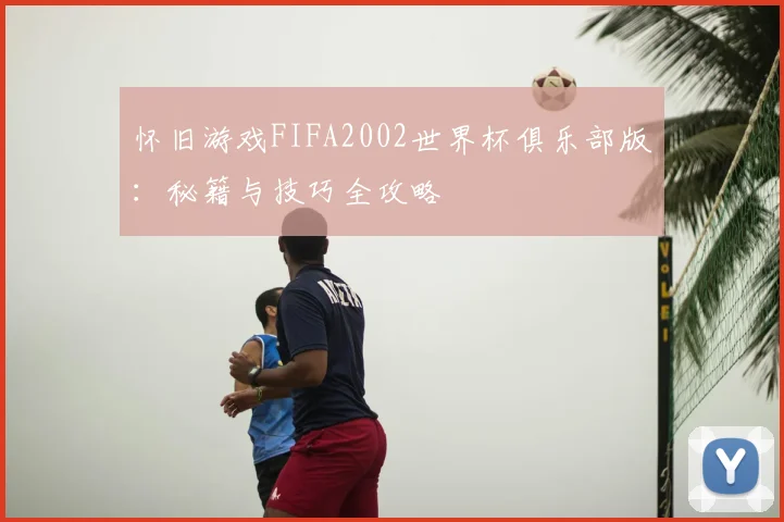 怀旧游戏FIFA2002世界杯俱乐部版：秘籍与技巧全攻略
