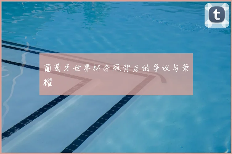 葡萄牙世界杯夺冠背后的争议与荣耀