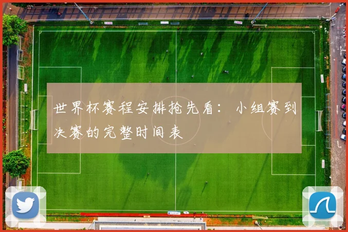 世界杯赛程安排抢先看:小组赛到决赛的完整时间表