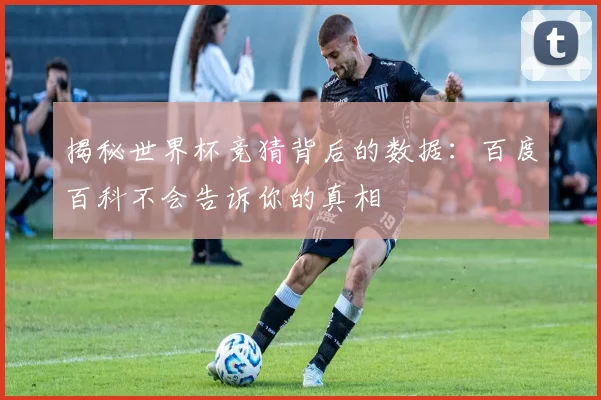 揭秘世界杯竞猜背后的数据:百度百科不会告诉你的真相