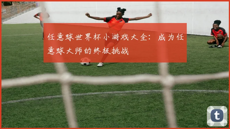 任意球世界杯小游戏大全:成为任意球大师的终极挑战