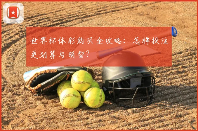 世界杯体彩购买全攻略:怎样投注更划算与明智?
