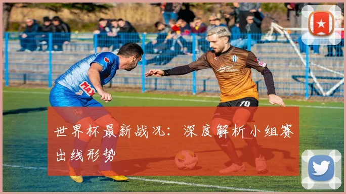 世界杯最新战况：深度解析小组赛出线形势