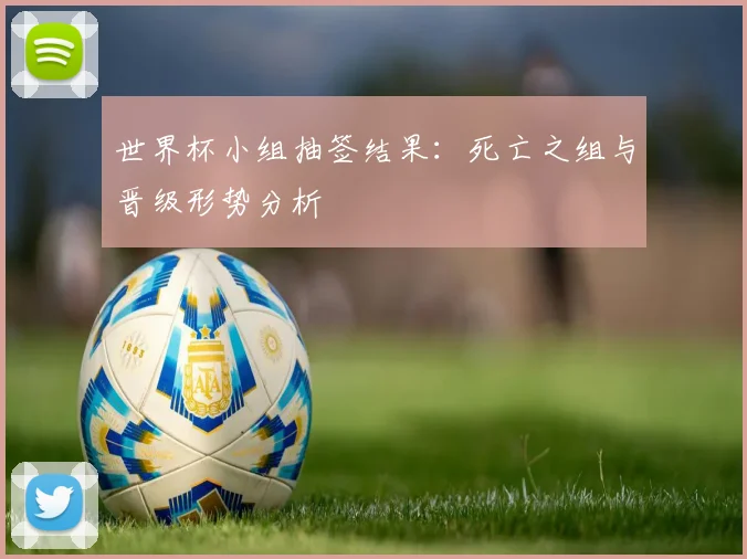 世界杯小组抽签结果:死亡之组与晋级形势分析