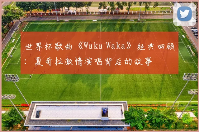 世界杯歌曲《Waka Waka》经典回顾:夏奇拉激情演唱背后的故事