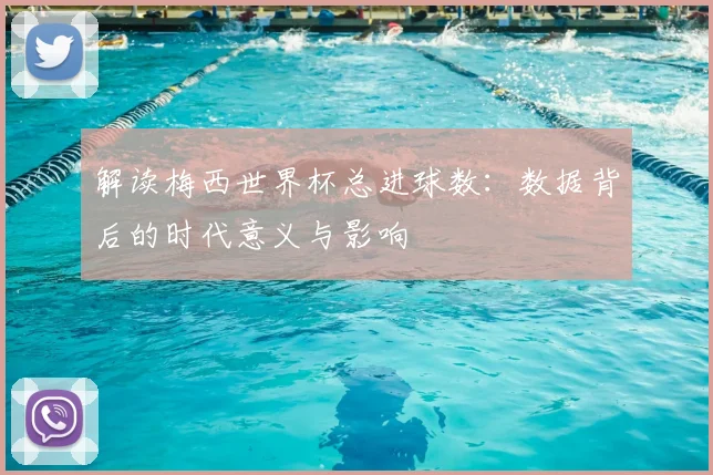 解读梅西世界杯总进球数：数据背后的时代意义与影响