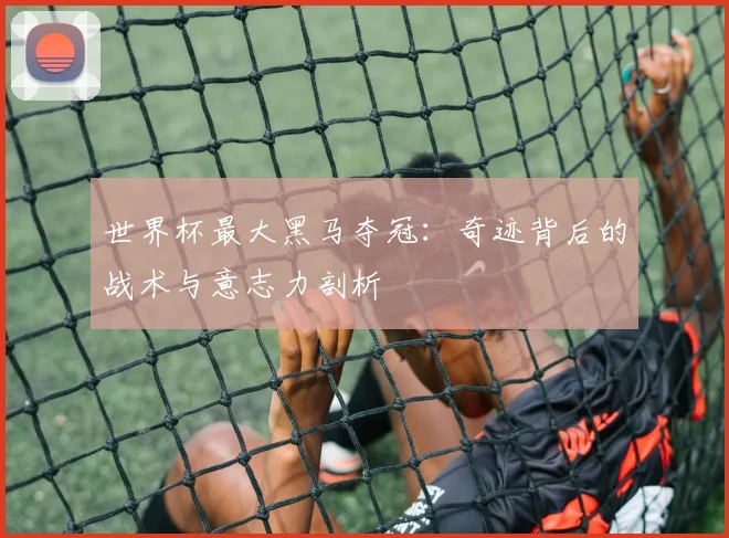 世界杯最大黑马夺冠：奇迹背后的战术与意志力剖析