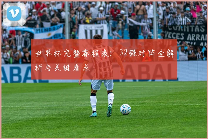 世界杯完整赛程表：32强对阵全解析与关键看点
