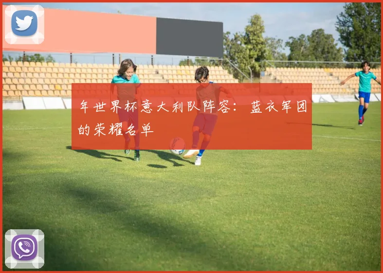 年世界杯意大利队阵容:蓝衣军团的荣耀名单