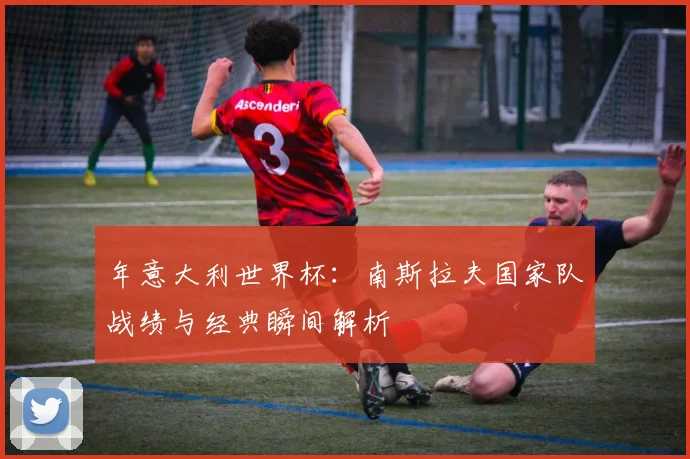年意大利世界杯:南斯拉夫国家队战绩与经典瞬间解析