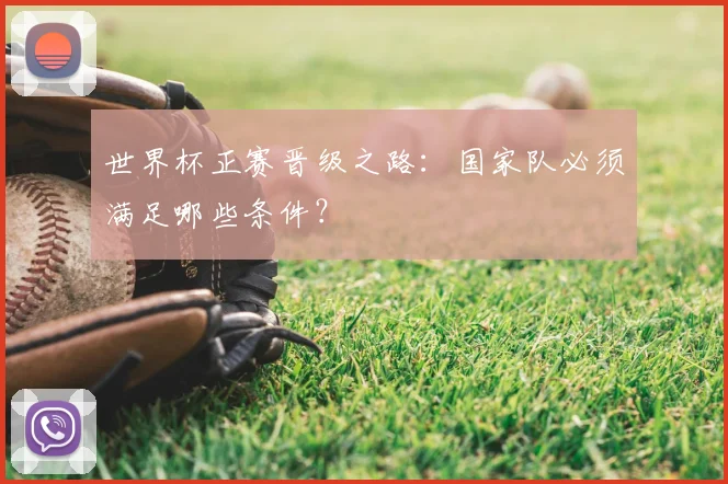 世界杯正赛晋级之路:国家队必须满足哪些条件?