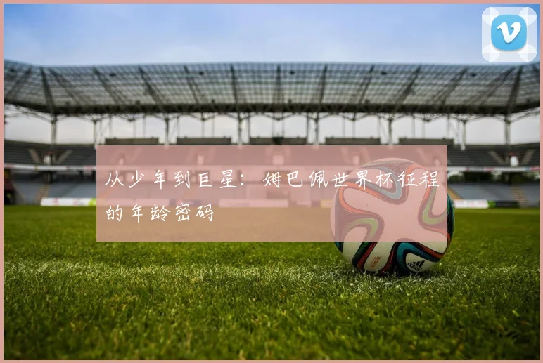 从少年到巨星:姆巴佩世界杯征程的年龄密码