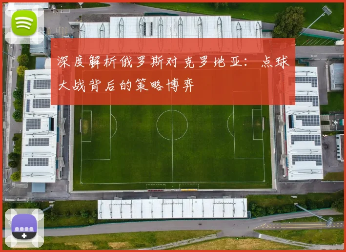 深度解析俄罗斯对克罗地亚:点球大战背后的策略博弈