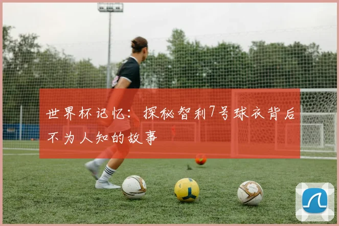 世界杯记忆:探秘智利7号球衣背后不为人知的故事