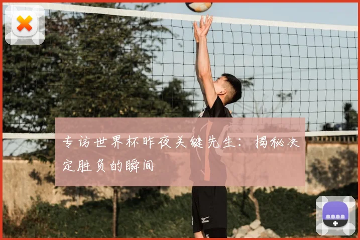 专访世界杯昨夜关键先生:揭秘决定胜负的瞬间